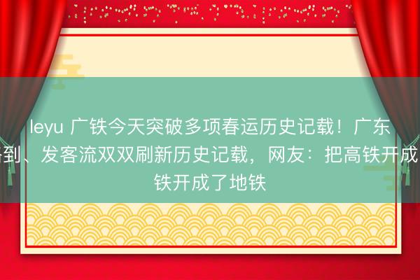 leyu 广铁今天突破多项春运历史记载！广东省铁路到、发客流双双刷新历史记载，网友：把高铁开成了地铁