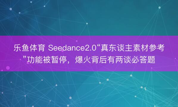 乐鱼体育 Seedance2.0“真东谈主素材参考”功能被暂停，爆火背后有两谈必答题