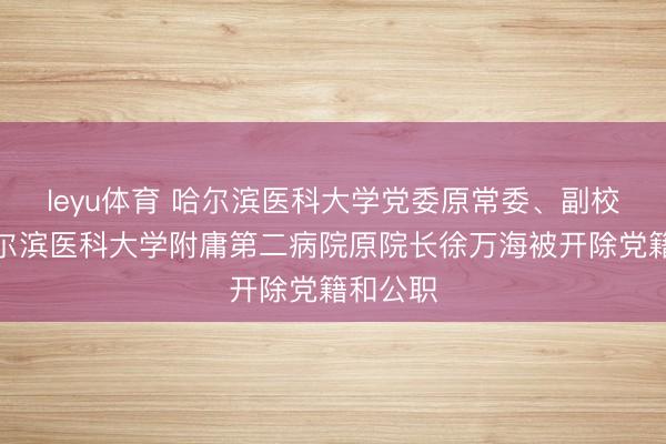 leyu体育 哈尔滨医科大学党委原常委、副校长，哈尔滨医科大学附庸第二病院原院长徐万海被开除党籍和公职