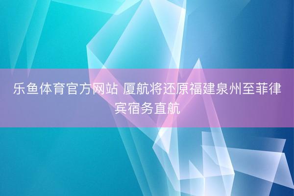 乐鱼体育官方网站 厦航将还原福建泉州至菲律宾宿务直航