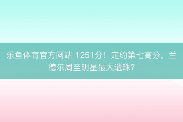 乐鱼体育官方网站 1251分！定约第七高分，兰德尔周至明星最大遗珠？