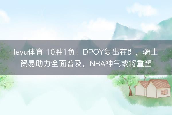leyu体育 10胜1负！DPOY复出在即，骑士贸易助力全面普及，NBA神气或将重塑