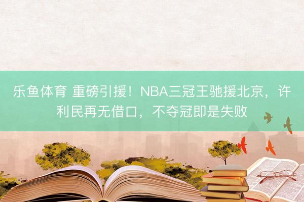 乐鱼体育 重磅引援!NBA三冠王驰援北京,许利民再无借口,不夺冠即是失败