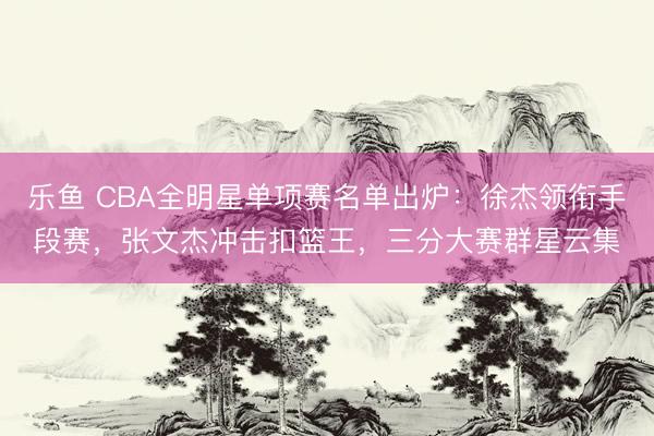 乐鱼 CBA全明星单项赛名单出炉：徐杰领衔手段赛，张文杰冲击扣篮王，三分大赛群星云集