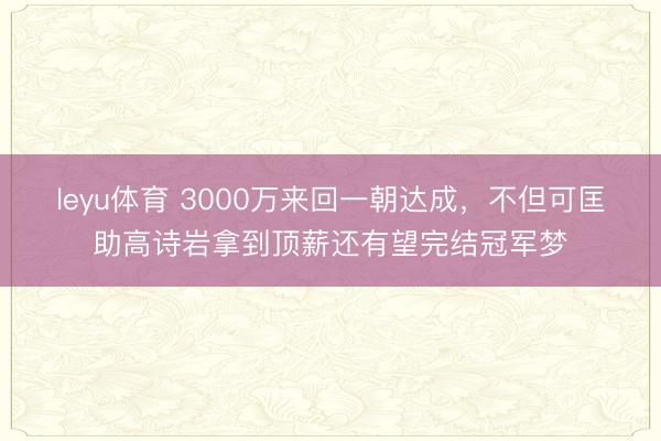 leyu体育 3000万来回一朝达成，不但可匡助高诗岩拿到顶薪还有望完结冠军梦