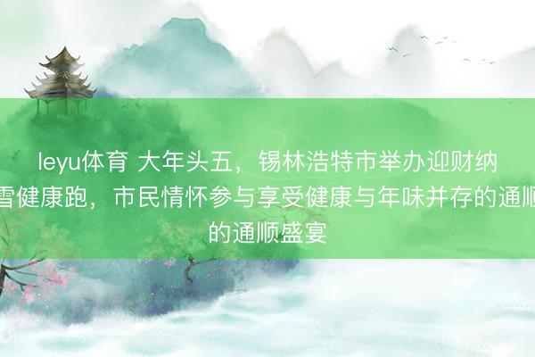 leyu体育 大年头五，锡林浩特市举办迎财纳福冰雪健康跑，市民情怀参与享受健康与年味并存的通顺盛宴
