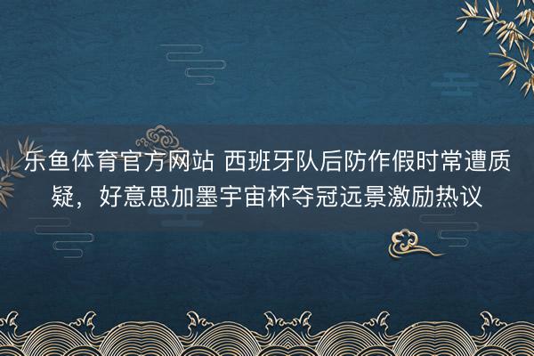 乐鱼体育官方网站 西班牙队后防作假时常遭质疑，好意思加墨宇宙杯夺冠远景激励热议