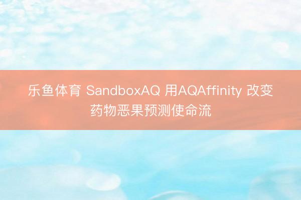 乐鱼体育 SandboxAQ 用AQAffinity 改变药物恶果预测使命流