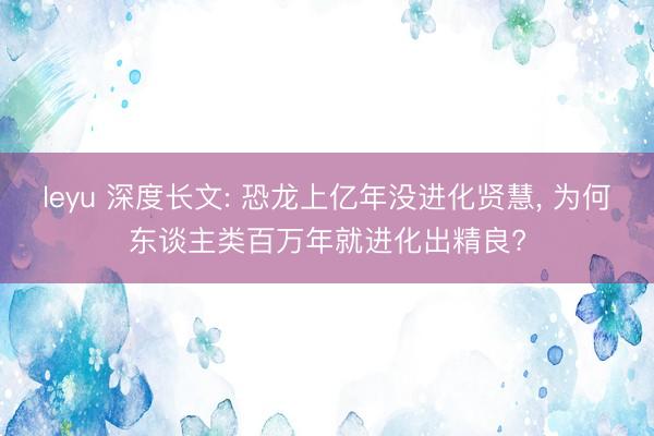 leyu 深度长文: 恐龙上亿年没进化贤慧, 为何东谈主类百万年就进化出精良?
