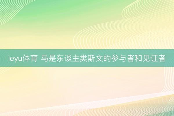 leyu体育 马是东谈主类斯文的参与者和见证者