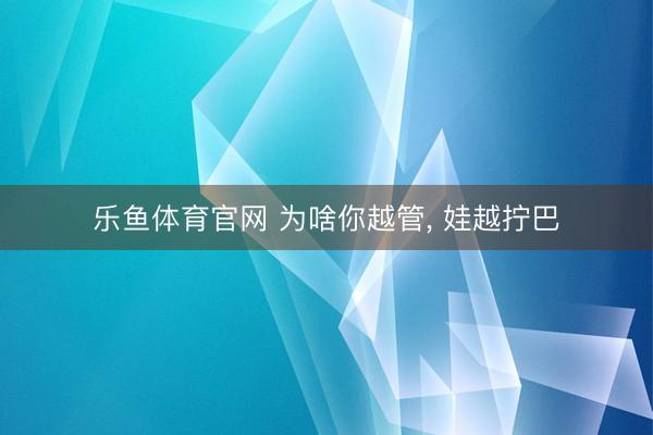 乐鱼体育官网 为啥你越管, 娃越拧巴