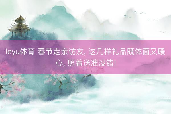 leyu体育 春节走亲访友, 这几样礼品既体面又暖心, 照着送准没错!