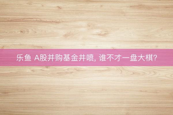 乐鱼 A股并购基金井喷, 谁不才一盘大棋?