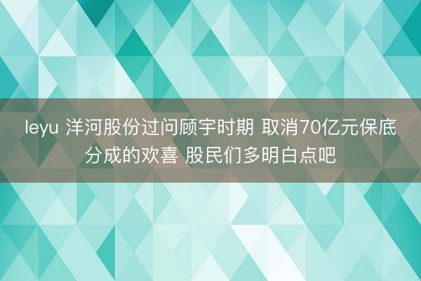 leyu 洋河股份过问顾宇时期 取消70亿元保底分成的欢喜 股民们多明白点吧