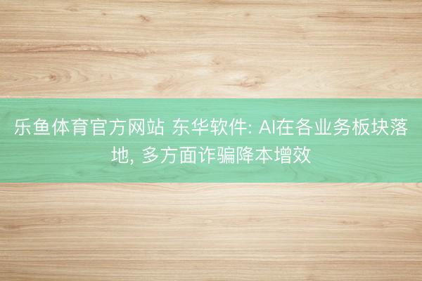乐鱼体育官方网站 东华软件: AI在各业务板块落地, 多方面诈骗降本增效