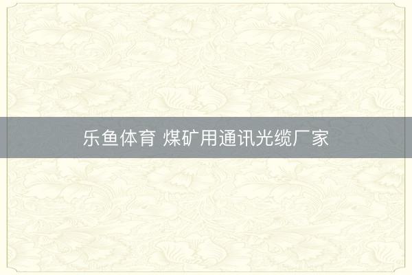 乐鱼体育 煤矿用通讯光缆厂家