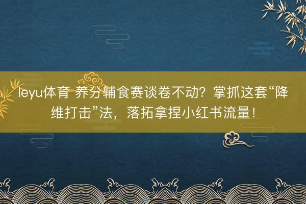 leyu体育 养分辅食赛谈卷不动？掌抓这套“降维打击”法，落拓拿捏小红书流量！