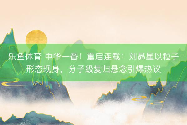 乐鱼体育 中华一番!重启连载:刘昴星以粒子形态现身,分子级复归悬念引爆热议