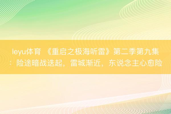 leyu体育 《重启之极海听雷》第二季第九集：险途暗战迭起，雷城渐近，东说念主心愈险
