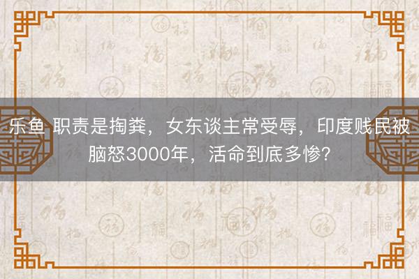 乐鱼 职责是掏粪,女东谈主常受辱,印度贱民被脑怒3000年,活命到底多惨?