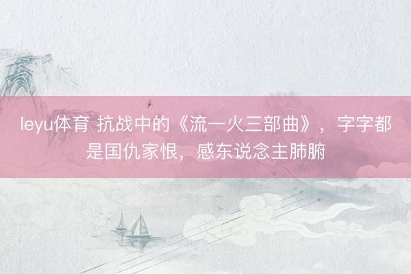 leyu体育 抗战中的《流一火三部曲》，字字都是国仇家恨，感东说念主肺腑