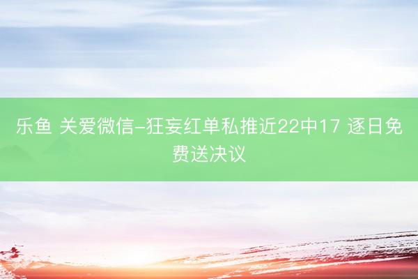 乐鱼 关爱微信-狂妄红单私推近22中17 逐日免费送决议