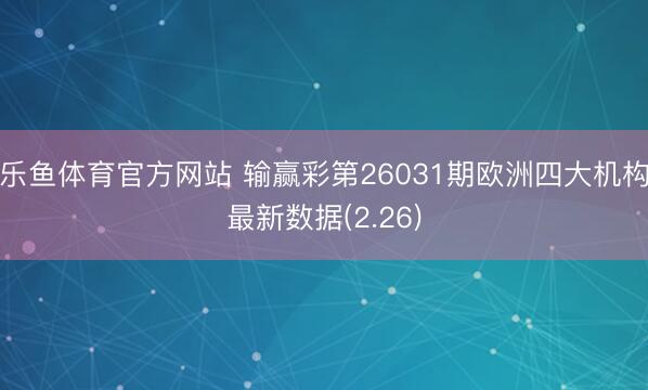 乐鱼体育官方网站 输赢彩第26031期欧洲四大机构最新数据(2.26)