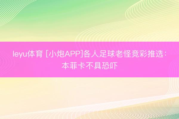 leyu体育 [小炮APP]各人足球老怪竞彩推选：本菲卡不具恐吓