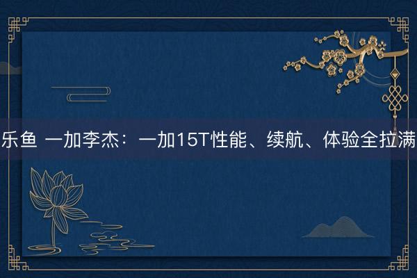 乐鱼 一加李杰：一加15T性能、续航、体验全拉满