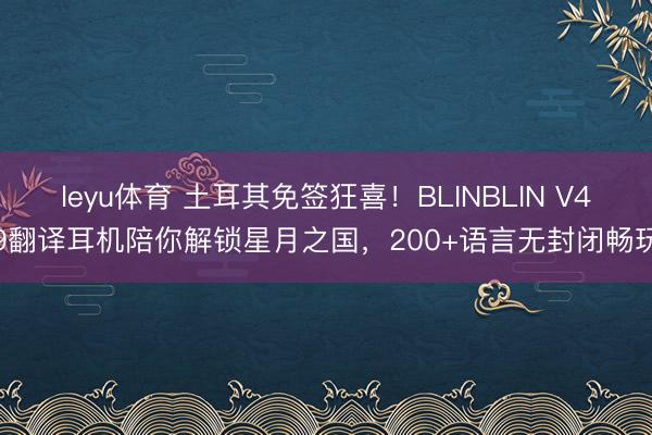 leyu体育 土耳其免签狂喜!BLINBLIN V49翻译耳机陪你解锁星月之国,200+语言无封闭畅玩
