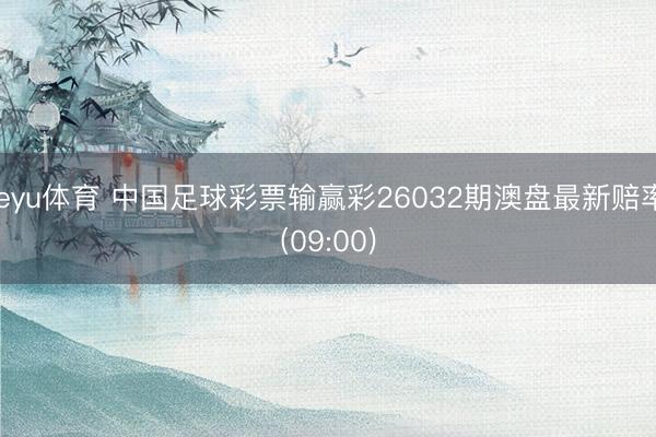 leyu体育 中国足球彩票输赢彩26032期澳盘最新赔率(09:00)