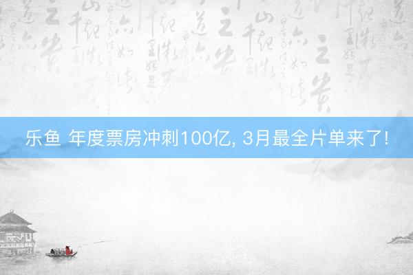 乐鱼 年度票房冲刺100亿， 3月最全片单来了!