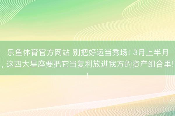 乐鱼体育官方网站 别把好运当秀场! 3月上半月， 这四大星座要把它当复利放进我方的资产组合里!