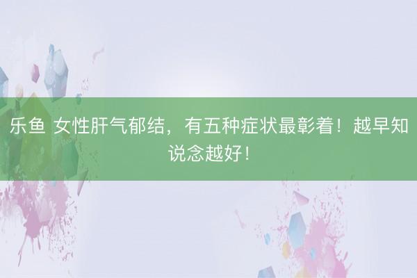 乐鱼 女性肝气郁结,有五种症状最彰着!越早知说念越好!