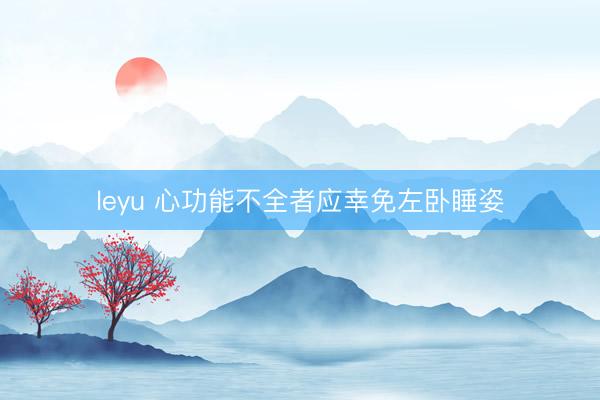 leyu 心功能不全者应幸免左卧睡姿