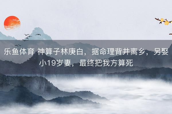 乐鱼体育 神算子林庚白，据命理背井离乡，另娶小19岁妻，最终把我方算死
