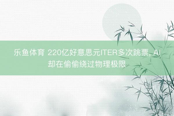 乐鱼体育 220亿好意思元ITER多次跳票, AI却在偷偷绕过物理极限