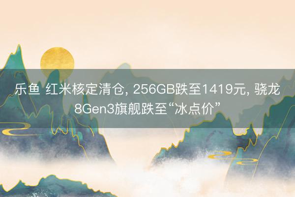 乐鱼 红米核定清仓, 256GB跌至1419元, 骁龙8Gen3旗舰跌至“冰点价”