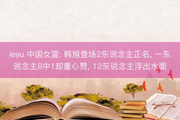 leyu 中国女篮: 韩旭登场2东说念主正名, 一东说念主8中1却重心赞, 12东说念主浮出水面