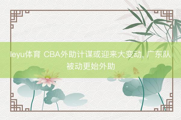 leyu体育 CBA外助计谋或迎来大变动， 广东队被动更始外助