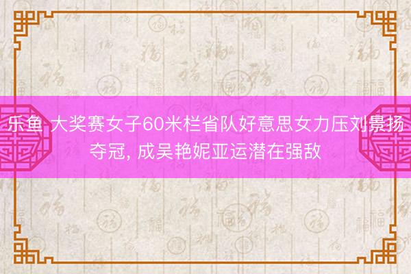 乐鱼 大奖赛女子60米栏省队好意思女力压刘景扬夺冠, 成吴艳妮亚运潜在强敌