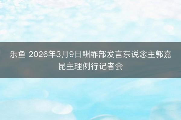 乐鱼 2026年3月9日酬酢部发言东说念主郭嘉昆主理例行记者会