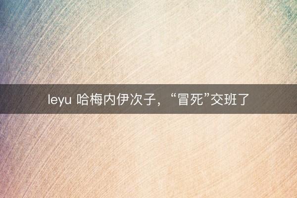 leyu 哈梅内伊次子，“冒死”交班了